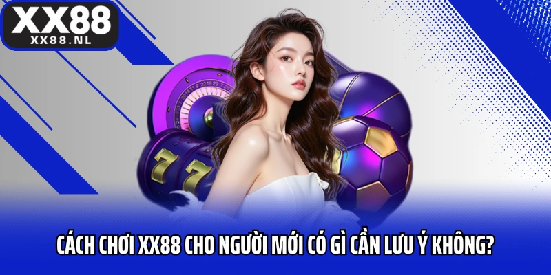 Cách chơi XX88 cho người mới có gì cần lưu ý không?